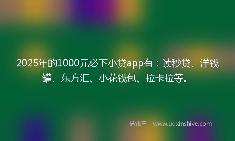 2025年的1000元必下小贷app有：读秒贷、洋钱罐、东方汇、小花钱包、拉卡拉等。