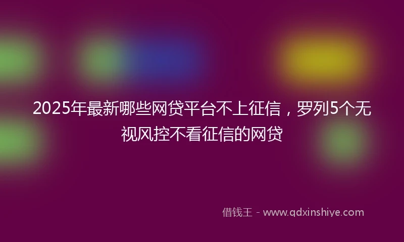 2025年最新哪些网贷平台不上征信，罗列5个无视风控不看征信的网贷