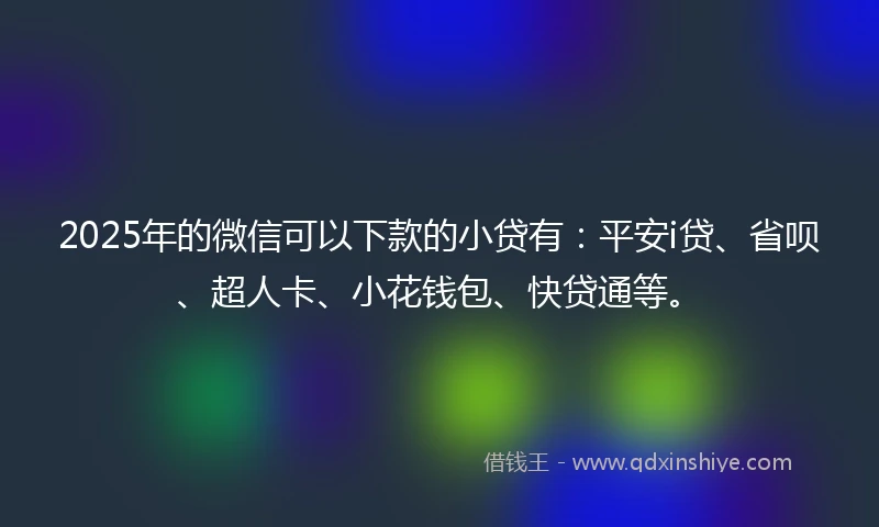 2025年的微信可以下款的小贷有：平安i贷、省呗、超人卡、小花钱包、快贷通等。