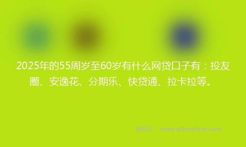 2025年的55周岁至60岁有什么网贷口子有：投友圈、安逸花、分期乐、快贷通、拉卡拉等。