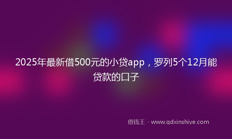 2025年最新借500元的小贷app，罗列5个12月能贷款的口子