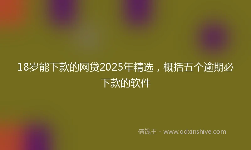 18岁能下款的网贷2025年精选，概括五个逾期必下款的软件