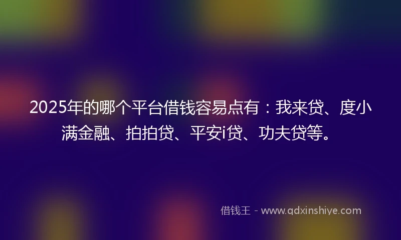 2025年的哪个平台借钱容易点有：我来贷、度小满金融、拍拍贷、平安i贷、功夫贷等。