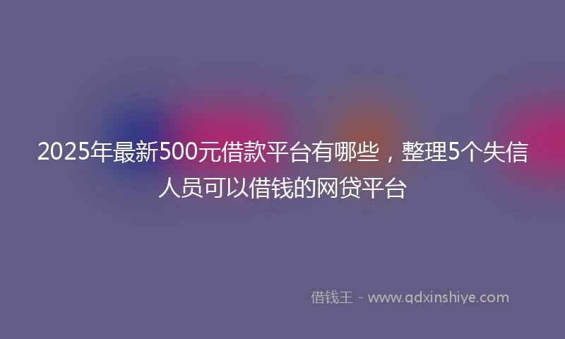 2025年最新500元借款平台有哪些，整理5个失信人员可以借钱的网贷平台