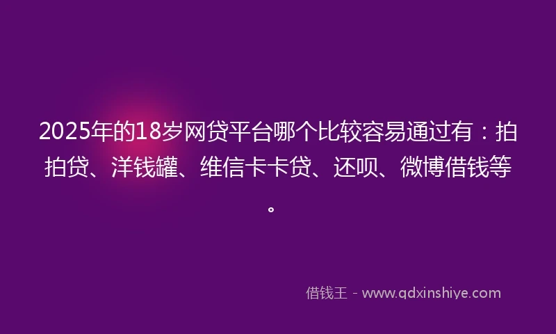 2025年的18岁网贷平台哪个比较容易通过有：拍拍贷、洋钱罐、维信卡卡贷、还呗、微博借钱等。