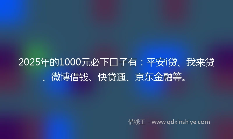 2025年的1000元必下口子有：平安i贷、我来贷、微博借钱、快贷通、京东金融等。