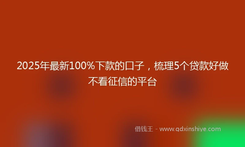 2025年最新100%下款的口子，梳理5个贷款好做不看征信的平台