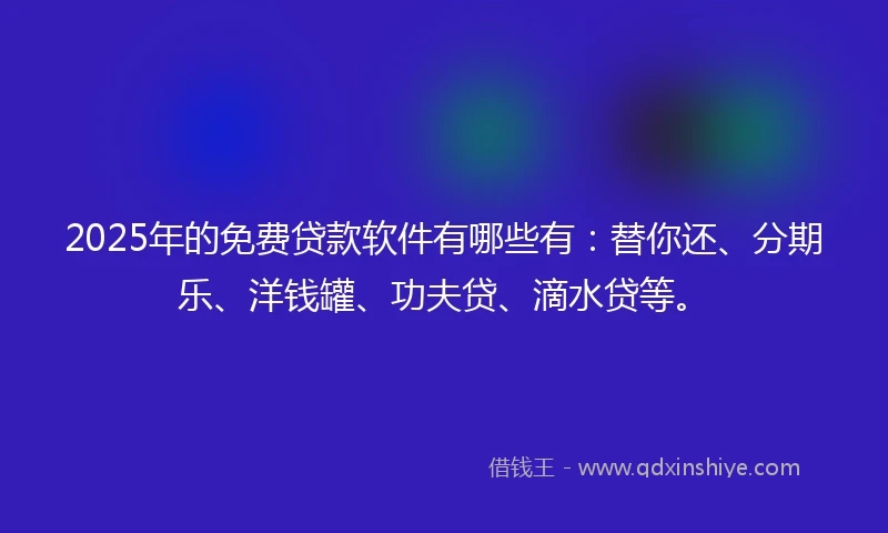 2025年的免费贷款软件有哪些有：替你还、分期乐、洋钱罐、功夫贷、滴水贷等。