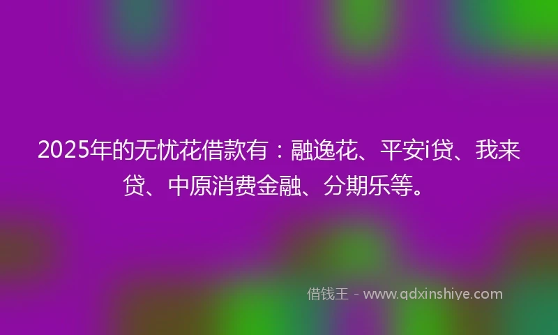 2025年的无忧花借款有：融逸花、平安i贷、我来贷、中原消费金融、分期乐等。