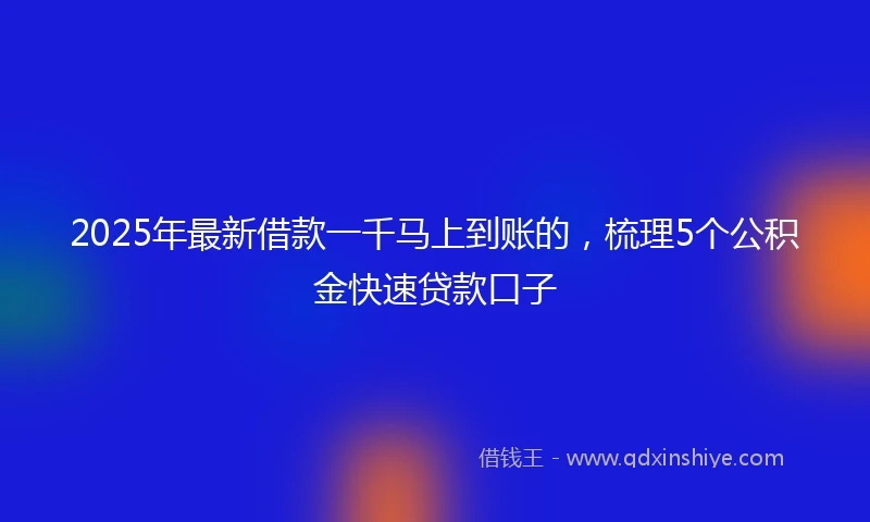 2025年最新借款一千马上到账的，梳理5个公积金快速贷款口子