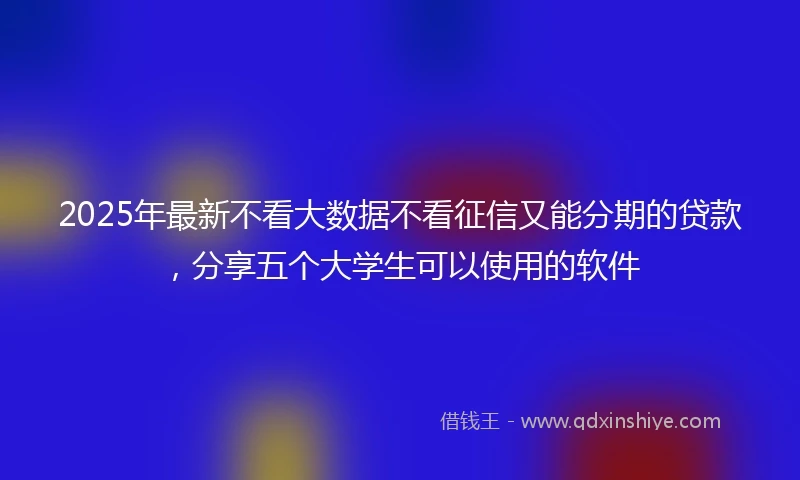 2025年最新不看大数据不看征信又能分期的贷款，分享五个大学生可以使用的软件