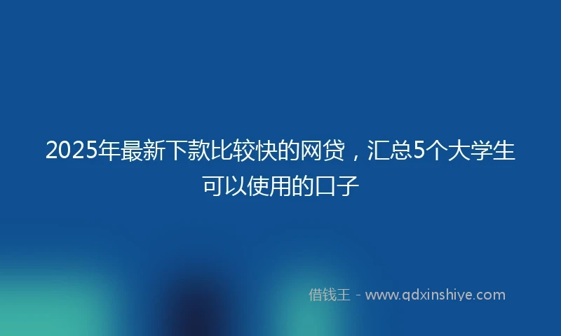 2025年最新下款比较快的网贷，汇总5个大学生可以使用的口子