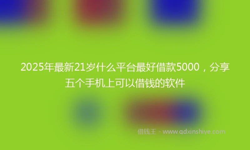2025年最新21岁什么平台最好借款5000，分享五个手机上可以借钱的软件