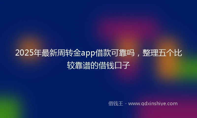 2025年最新周转金app借款可靠吗，整理五个比较靠谱的借钱口子
