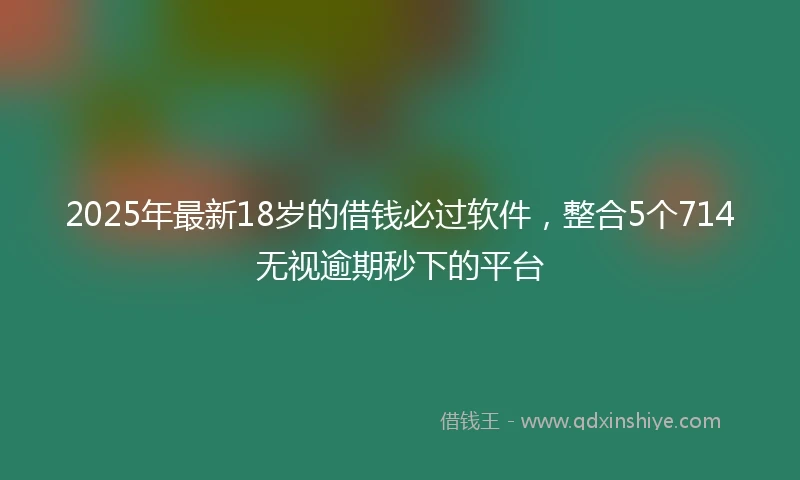 2025年最新18岁的借钱必过软件，整合5个714无视逾期秒下的平台