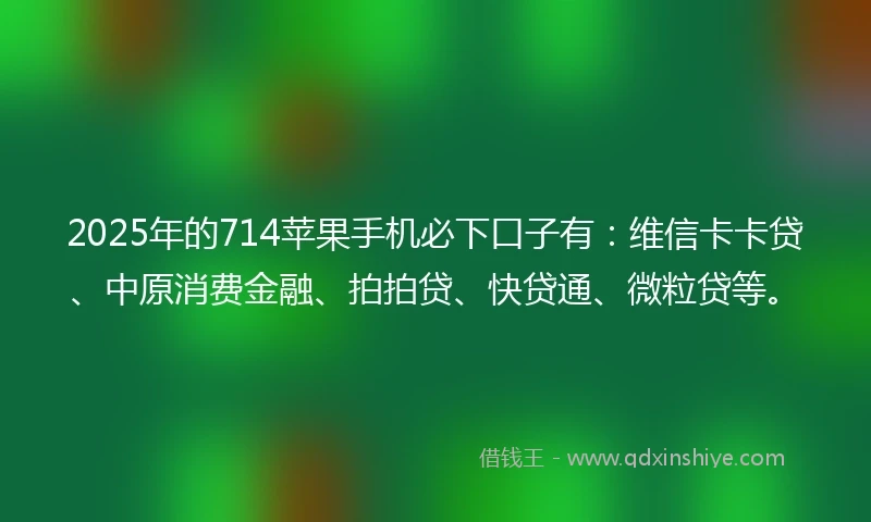 2025年的714苹果手机必下口子有：维信卡卡贷、中原消费金融、拍拍贷、快贷通、微粒贷等。