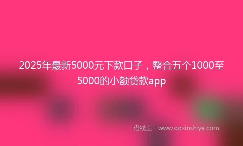 2025年最新5000元下款口子，整合五个1000至5000的小额贷款app