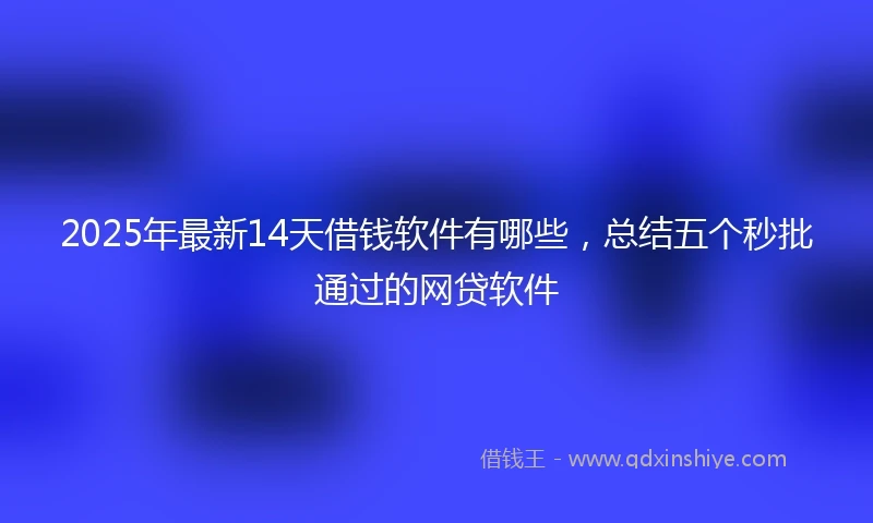 2025年最新14天借钱软件有哪些，总结五个秒批通过的网贷软件