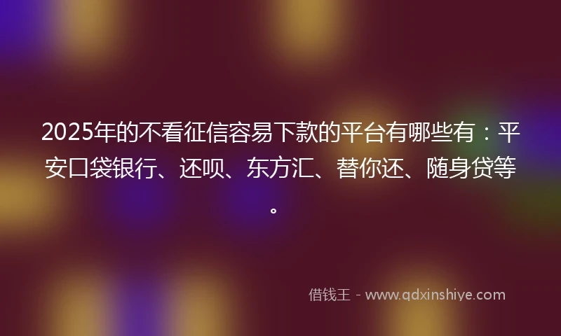 2025年的不看征信容易下款的平台有哪些有：平安口袋银行、还呗、东方汇、替你还、随身贷等。