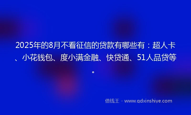 2025年的8月不看征信的贷款有哪些有：超人卡、小花钱包、度小满金融、快贷通、51人品贷等。