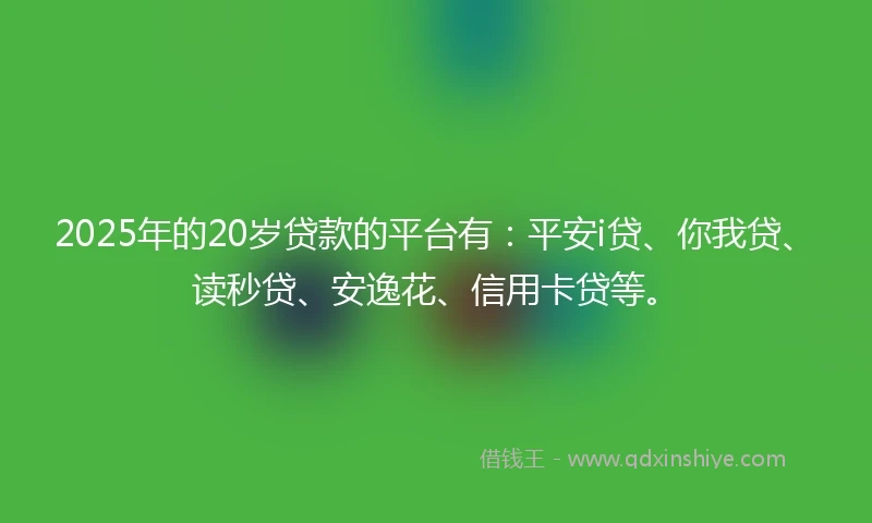 2025年的20岁贷款的平台有：平安i贷、你我贷、读秒贷、安逸花、信用卡贷等。
