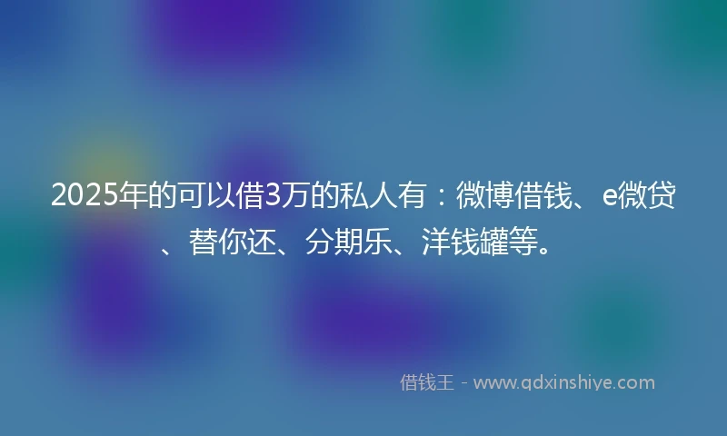 2025年的可以借3万的私人有：微博借钱、e微贷、替你还、分期乐、洋钱罐等。