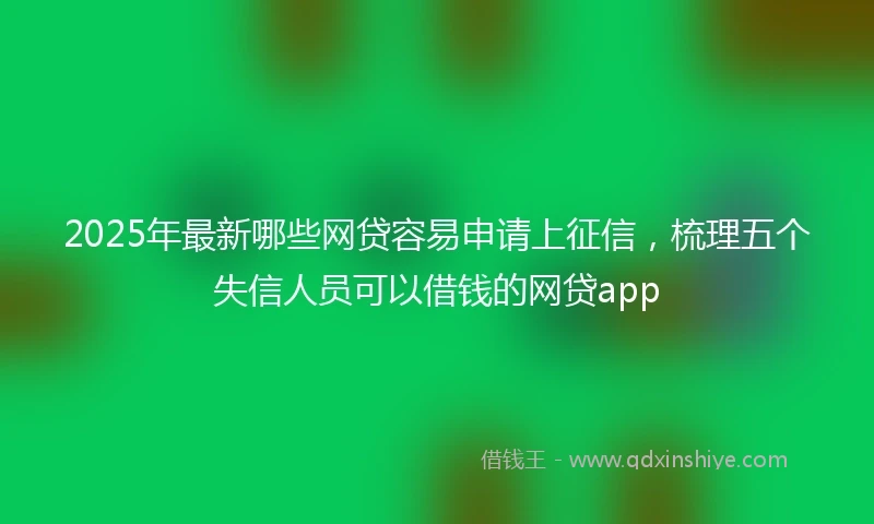 2025年最新哪些网贷容易申请上征信，梳理五个失信人员可以借钱的网贷app