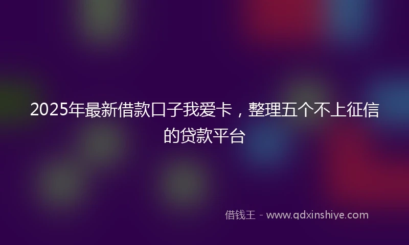 2025年最新借款口子我爱卡，整理五个不上征信的贷款平台