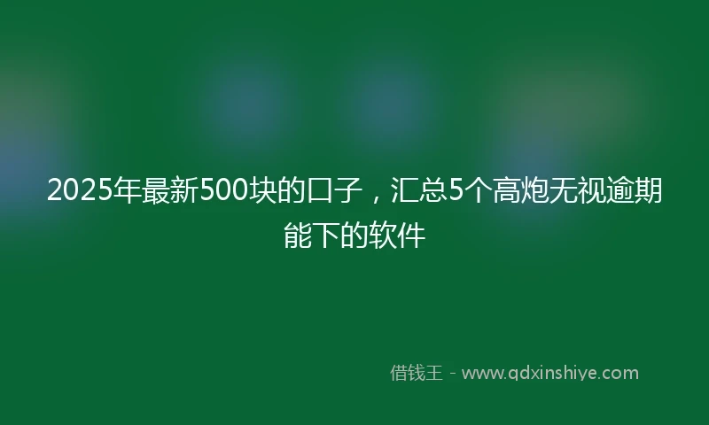 2025年最新500块的口子，汇总5个高炮无视逾期能下的软件