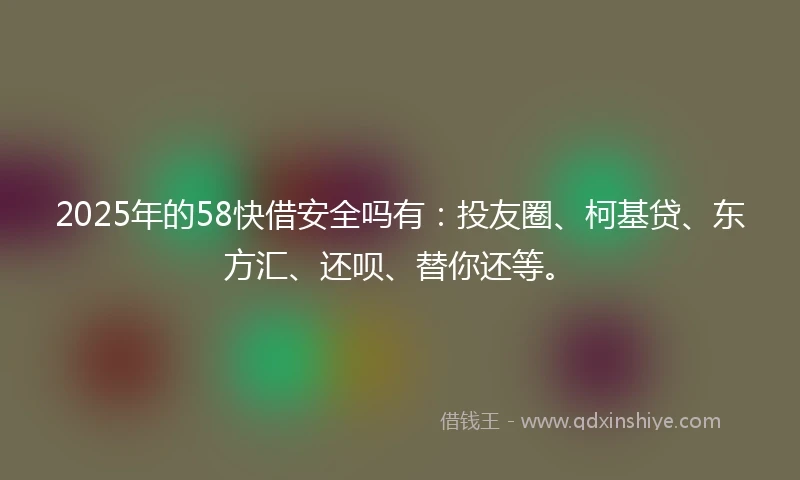 2025年的58快借安全吗有：投友圈、柯基贷、东方汇、还呗、替你还等。