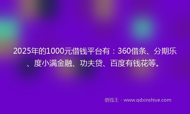 2025年的1000元借钱平台有：360借条、分期乐、度小满金融、功夫贷、百度有钱花等。
