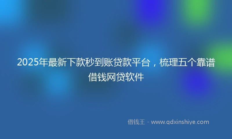2025年最新下款秒到账贷款平台，梳理五个靠谱借钱网贷软件