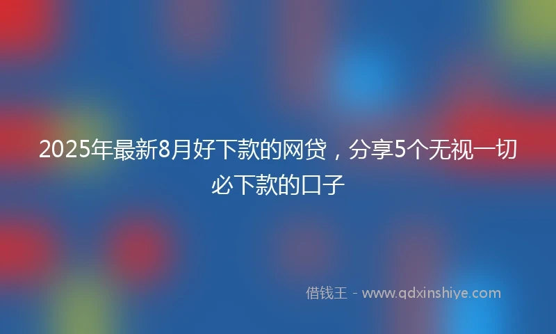 2025年最新8月好下款的网贷，分享5个无视一切必下款的口子