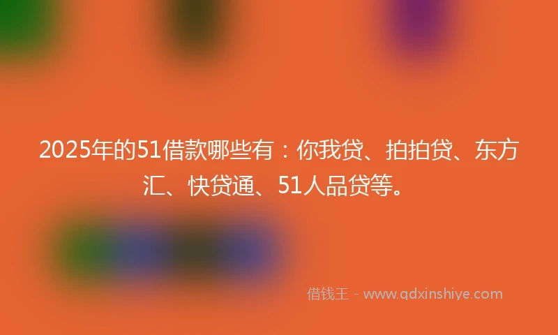 2025年的51借款哪些有：你我贷、拍拍贷、东方汇、快贷通、51人品贷等。