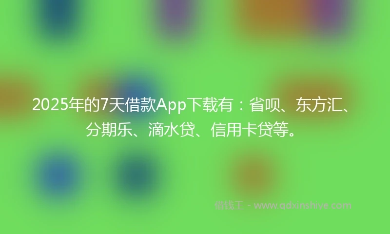 2025年的7天借款App下载有：省呗、东方汇、分期乐、滴水贷、信用卡贷等。