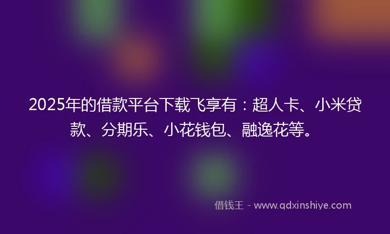 2025年的借款平台下载飞享有：超人卡、小米贷款、分期乐、小花钱包、融逸花等。
