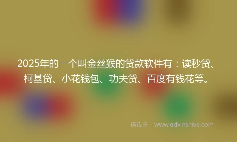 2025年的一个叫金丝猴的贷款软件有：读秒贷、柯基贷、小花钱包、功夫贷、百度有钱花等。