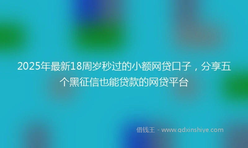 2025年最新18周岁秒过的小额网贷口子，分享五个黑征信也能贷款的网贷平台