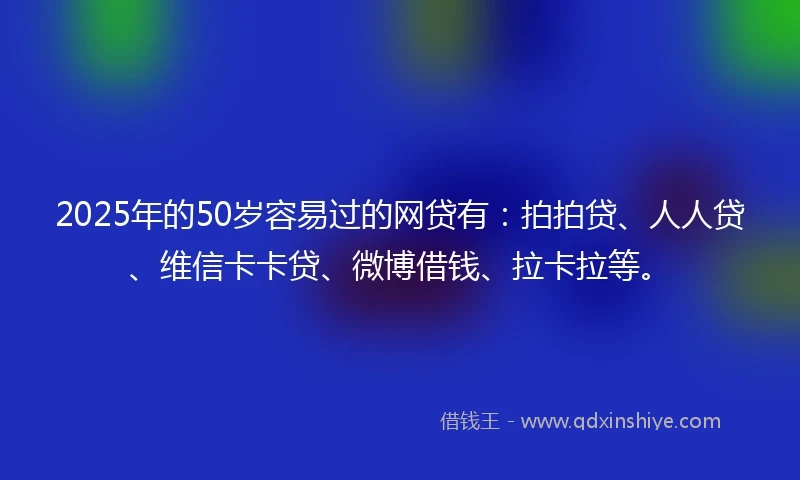 2025年的50岁容易过的网贷有：拍拍贷、人人贷、维信卡卡贷、微博借钱、拉卡拉等。