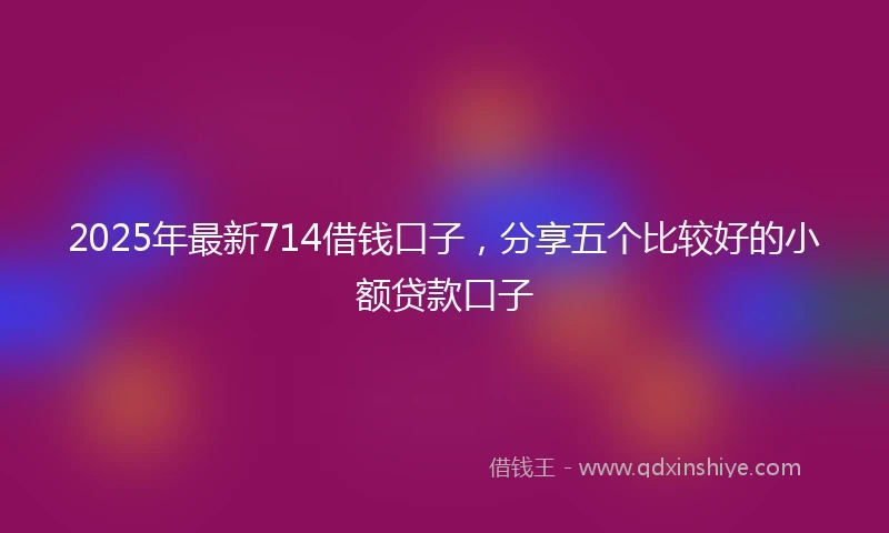 2025年最新714借钱口子，分享五个比较好的小额贷款口子
