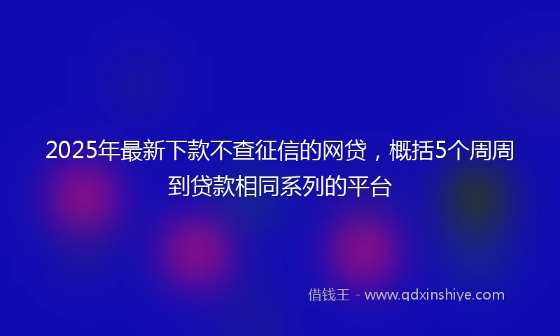 2025年最新下款不查征信的网贷，概括5个周周到贷款相同系列的平台