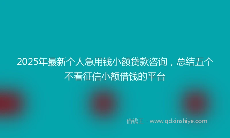 2025年最新个人急用钱小额贷款咨询，总结五个不看征信小额借钱的平台