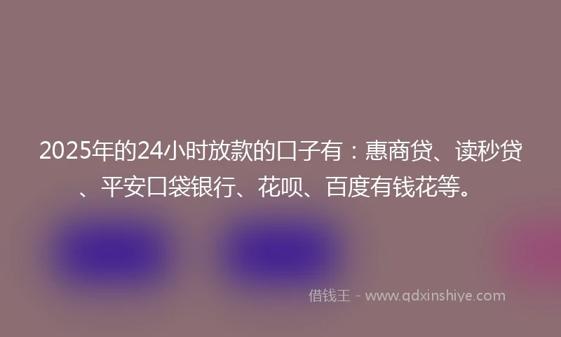 2025年的24小时放款的口子有：惠商贷、读秒贷、平安口袋银行、花呗、百度有钱花等。