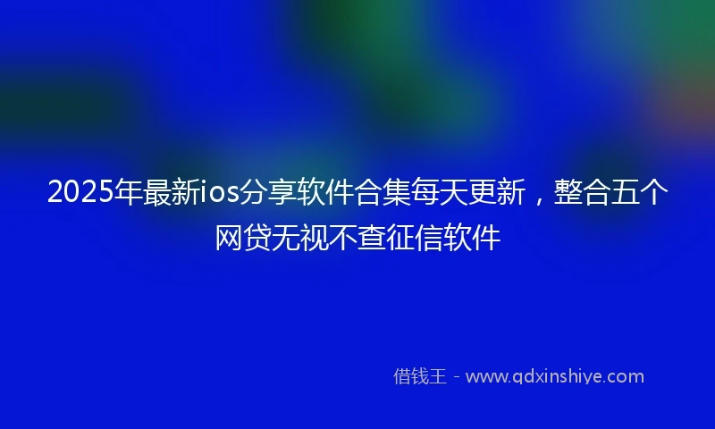 2025年最新ios分享软件合集每天更新，整合五个网贷无视不查征信软件