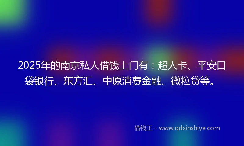 2025年的南京私人借钱上门有：超人卡、平安口袋银行、东方汇、中原消费金融、微粒贷等。