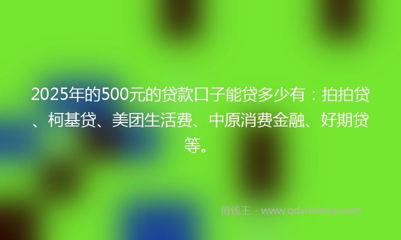 2025年的500元的贷款口子能贷多少有：拍拍贷、柯基贷、美团生活费、中原消费金融、好期贷等。