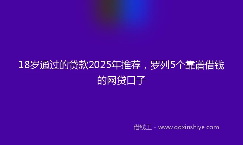 18岁通过的贷款2025年推荐，罗列5个靠谱借钱的网贷口子