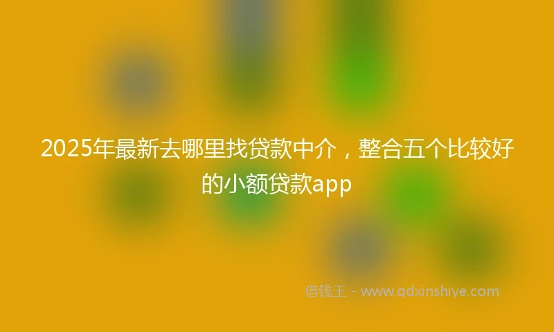 2025年最新去哪里找贷款中介，整合五个比较好的小额贷款app
