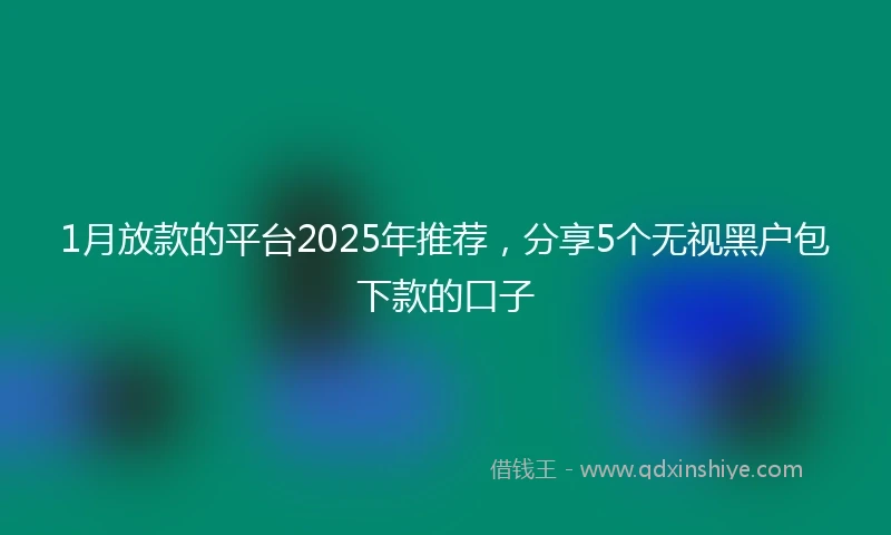 1月放款的平台2025年推荐，分享5个无视黑户包下款的口子