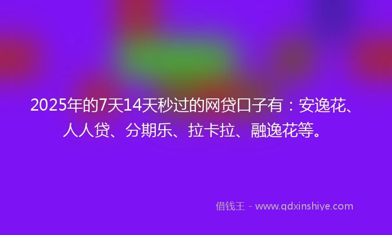 2025年的7天14天秒过的网贷口子有：安逸花、人人贷、分期乐、拉卡拉、融逸花等。